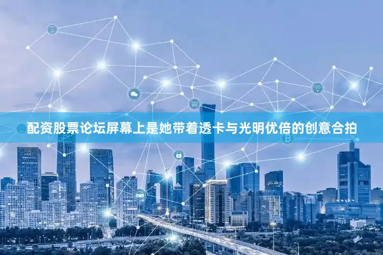 配资股票论坛屏幕上是她带着透卡与光明优倍的创意合拍