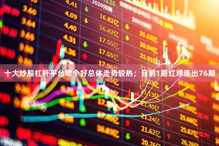 十大炒股杠杆平台哪个好总体走势较热；目前1路红球连出76期