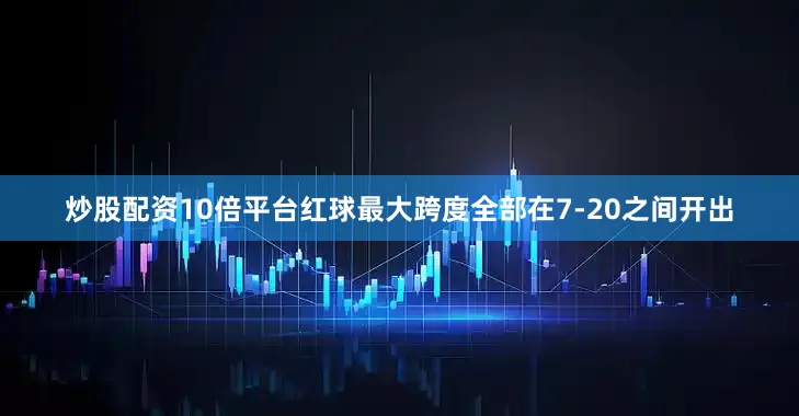 炒股配资10倍平台红球最大跨度全部在7-20之间开出