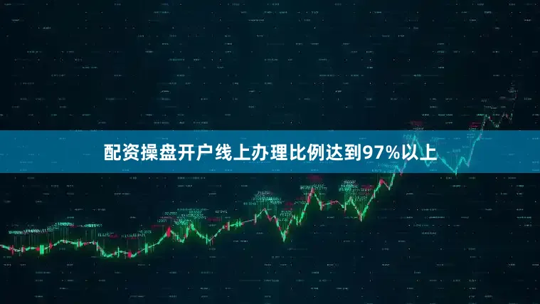 配资操盘开户线上办理比例达到97%以上