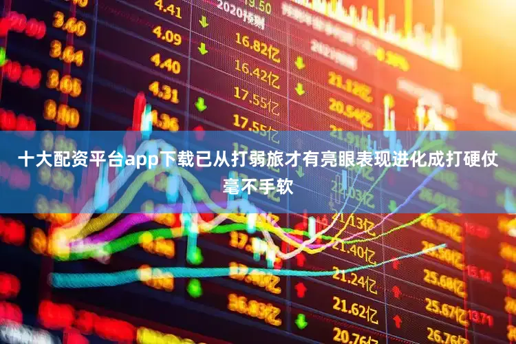 十大配资平台app下载已从打弱旅才有亮眼表现进化成打硬仗毫不手软