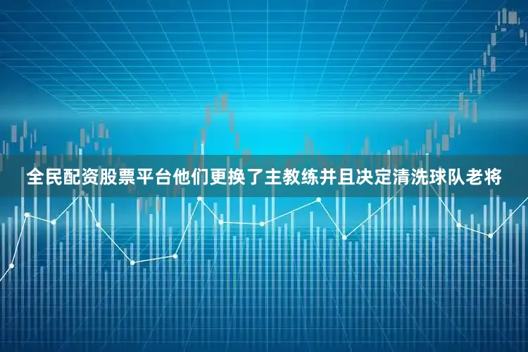 全民配资股票平台他们更换了主教练并且决定清洗球队老将