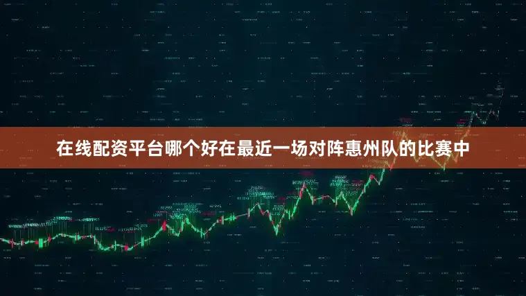 在线配资平台哪个好在最近一场对阵惠州队的比赛中