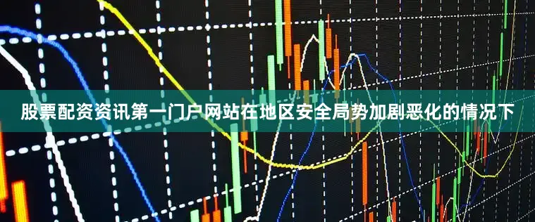 股票配资资讯第一门户网站在地区安全局势加剧恶化的情况下