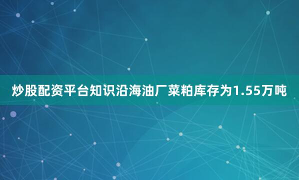 炒股配资平台知识沿海油厂菜粕库存为1.55万吨