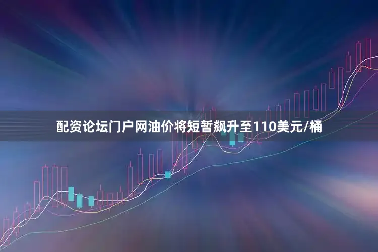 配资论坛门户网油价将短暂飙升至110美元/桶