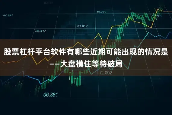 股票杠杆平台软件有哪些近期可能出现的情况是——大盘横住等待破局
