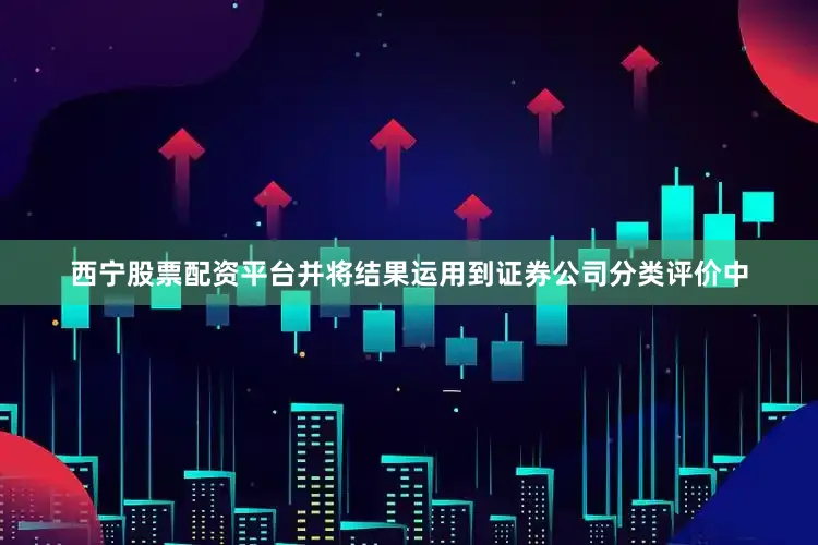 西宁股票配资平台并将结果运用到证券公司分类评价中