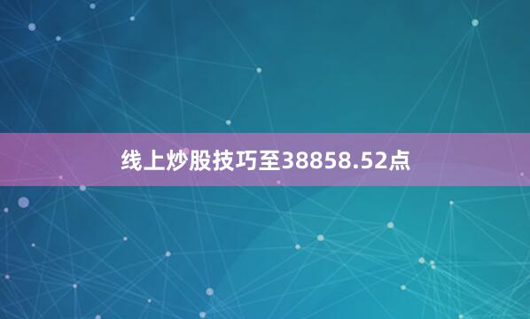 线上炒股技巧至38858.52点