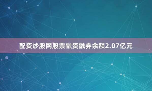 配资炒股网股票融资融券余额2.07亿元