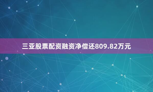 三亚股票配资融资净偿还809.82万元