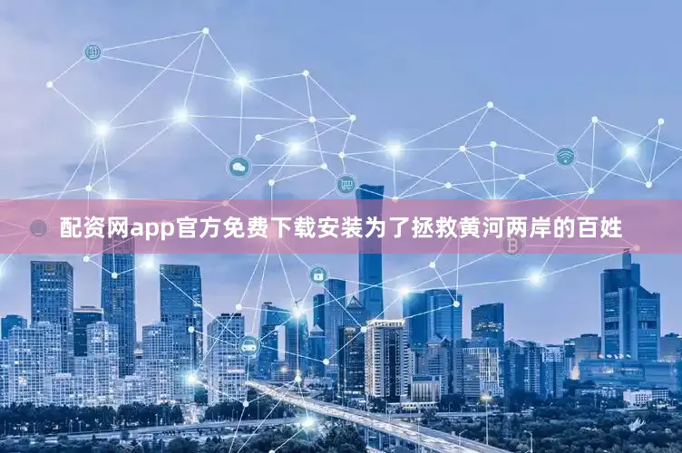 配资网app官方免费下载安装为了拯救黄河两岸的百姓