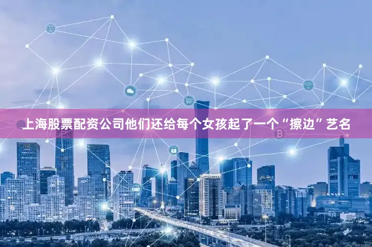 上海股票配资公司他们还给每个女孩起了一个“擦边”艺名