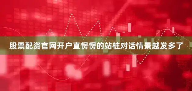 股票配资官网开户直愣愣的站桩对话情景越发多了