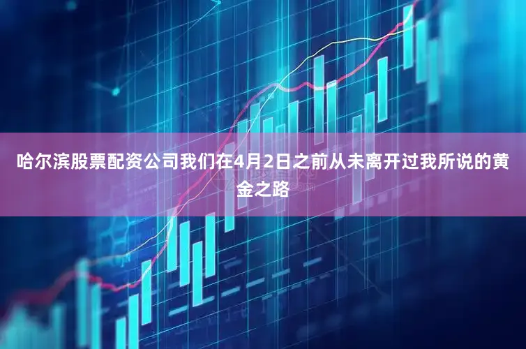 哈尔滨股票配资公司我们在4月2日之前从未离开过我所说的黄金之路