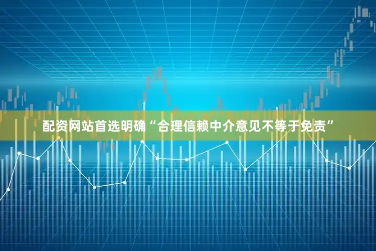 配资网站首选明确“合理信赖中介意见不等于免责”