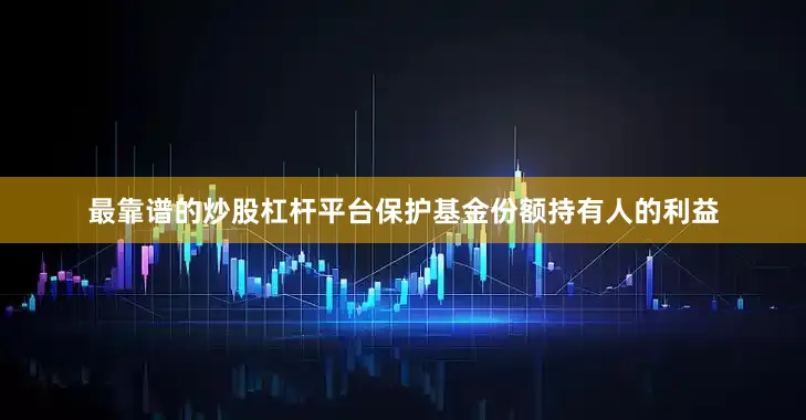 最靠谱的炒股杠杆平台保护基金份额持有人的利益