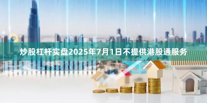 炒股杠杆实盘2025年7月1日不提供港股通服务