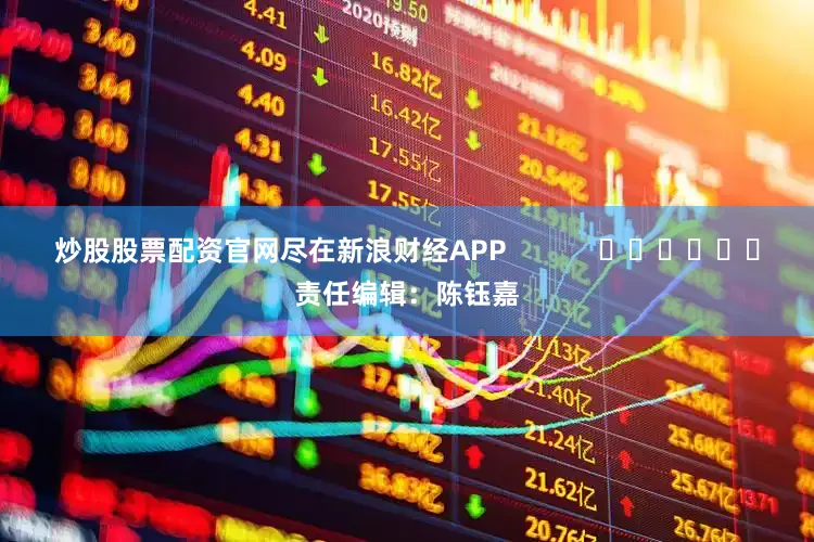 炒股股票配资官网尽在新浪财经APP            						责任编辑：陈钰嘉