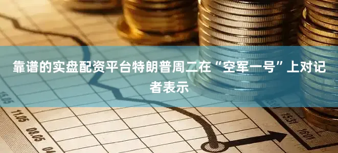 靠谱的实盘配资平台特朗普周二在“空军一号”上对记者表示