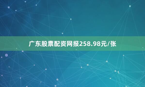 广东股票配资网报258.98元/张