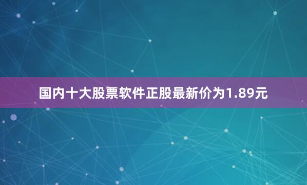 国内十大股票软件正股最新价为1.89元
