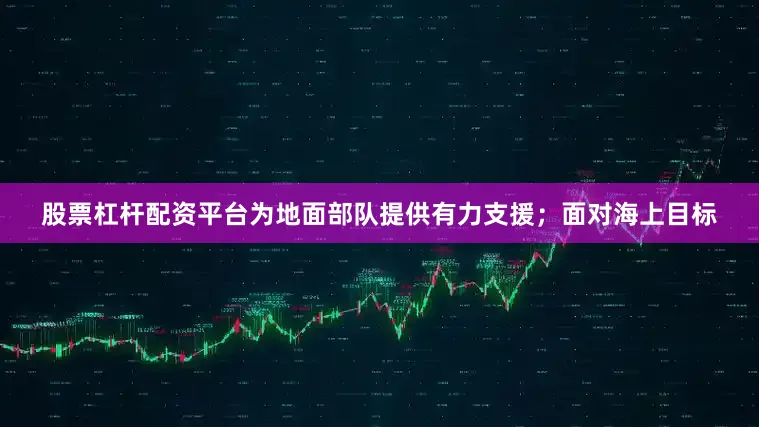 股票杠杆配资平台为地面部队提供有力支援；面对海上目标