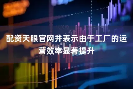 配资天眼官网并表示由于工厂的运营效率显著提升