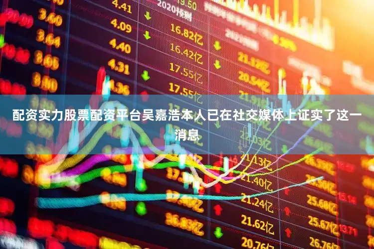 配资实力股票配资平台吴嘉浩本人已在社交媒体上证实了这一消息
