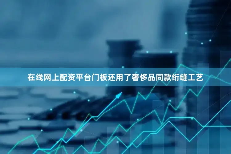 在线网上配资平台门板还用了奢侈品同款绗缝工艺