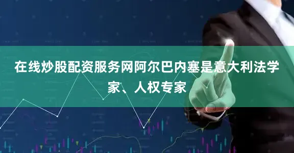 在线炒股配资服务网　　阿尔巴内塞是意大利法学家、人权专家