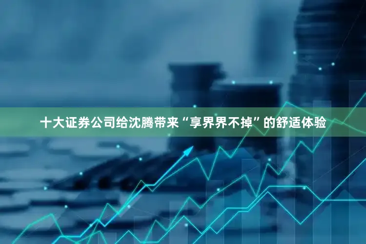 十大证券公司给沈腾带来“享界界不掉”的舒适体验