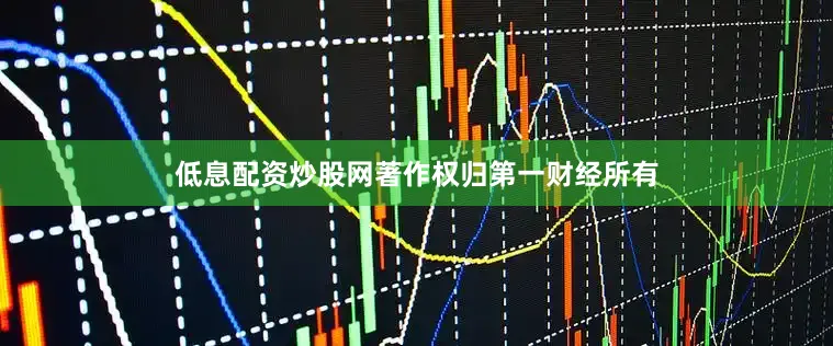 低息配资炒股网著作权归第一财经所有