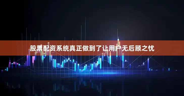 股票配资系统真正做到了让用户无后顾之忧