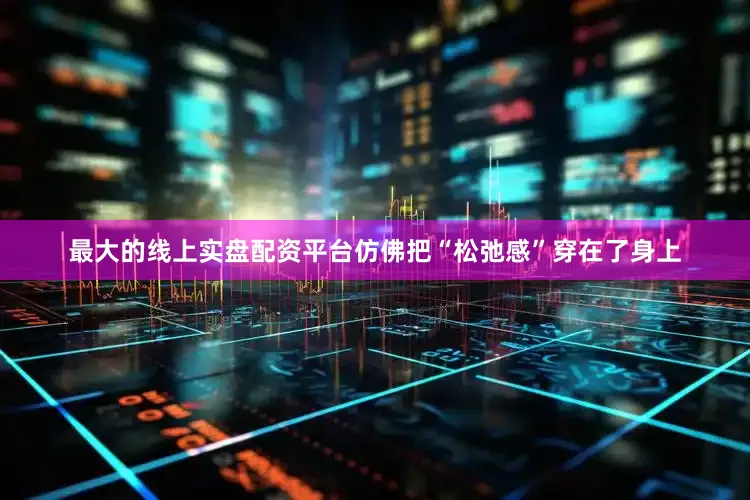 最大的线上实盘配资平台仿佛把“松弛感”穿在了身上