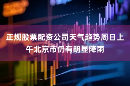 正规股票配资公司天气趋势周日上午北京市仍有明显降雨