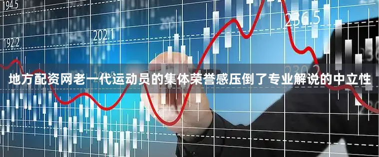 地方配资网老一代运动员的集体荣誉感压倒了专业解说的中立性