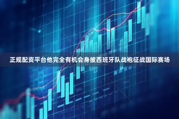 正规配资平台他完全有机会身披西班牙队战袍征战国际赛场