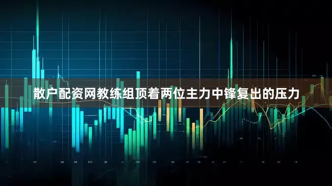 散户配资网教练组顶着两位主力中锋复出的压力