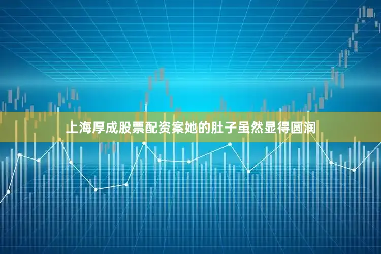 上海厚成股票配资案她的肚子虽然显得圆润