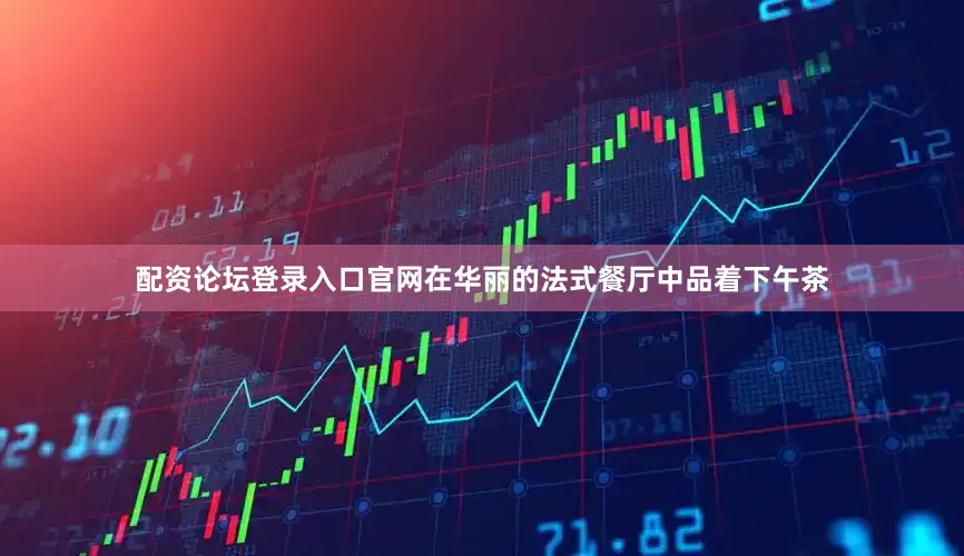 配资论坛登录入口官网在华丽的法式餐厅中品着下午茶