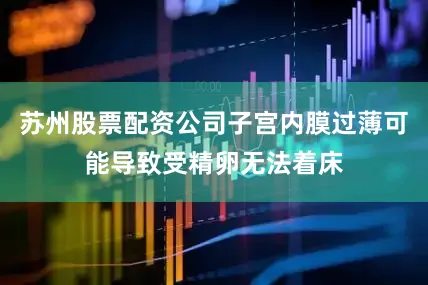苏州股票配资公司子宫内膜过薄可能导致受精卵无法着床