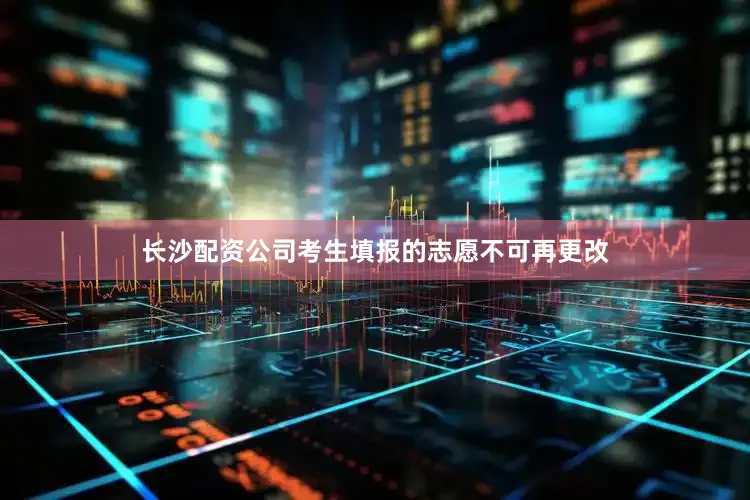 长沙配资公司考生填报的志愿不可再更改