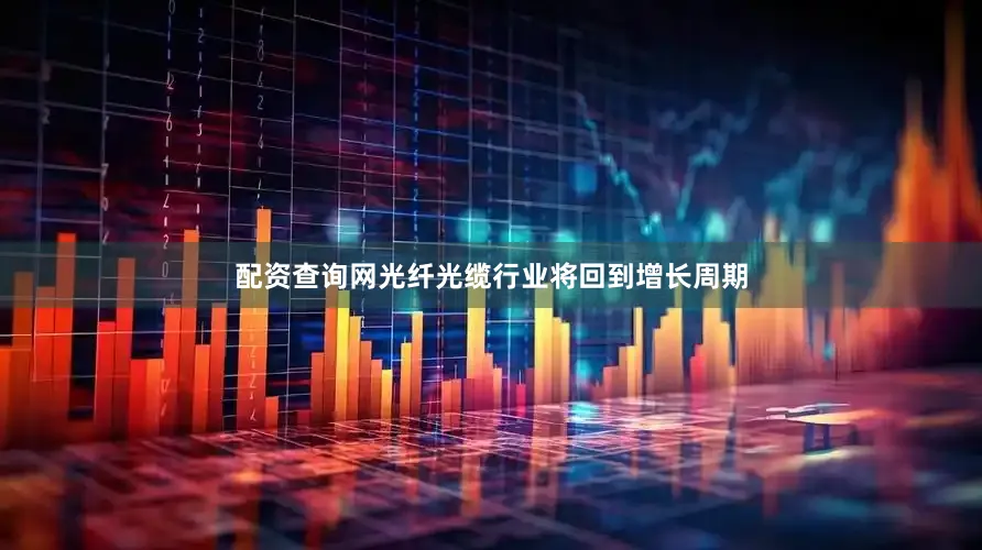 配资查询网光纤光缆行业将回到增长周期