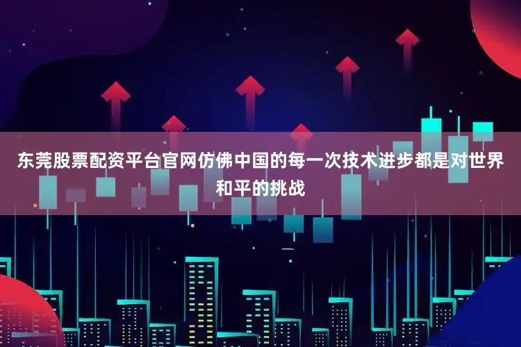 东莞股票配资平台官网仿佛中国的每一次技术进步都是对世界和平的挑战