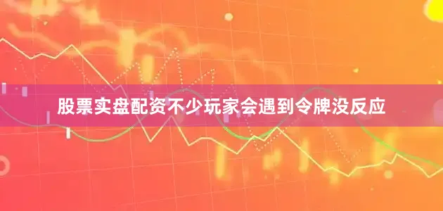 股票实盘配资不少玩家会遇到令牌没反应