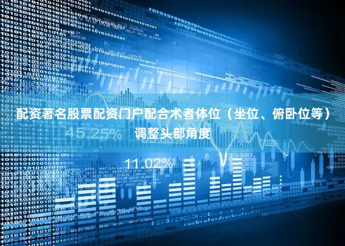 配资著名股票配资门户配合术者体位（坐位、俯卧位等）调整头部角度