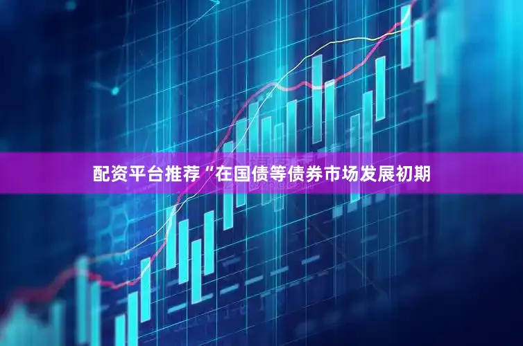 配资平台推荐“在国债等债券市场发展初期