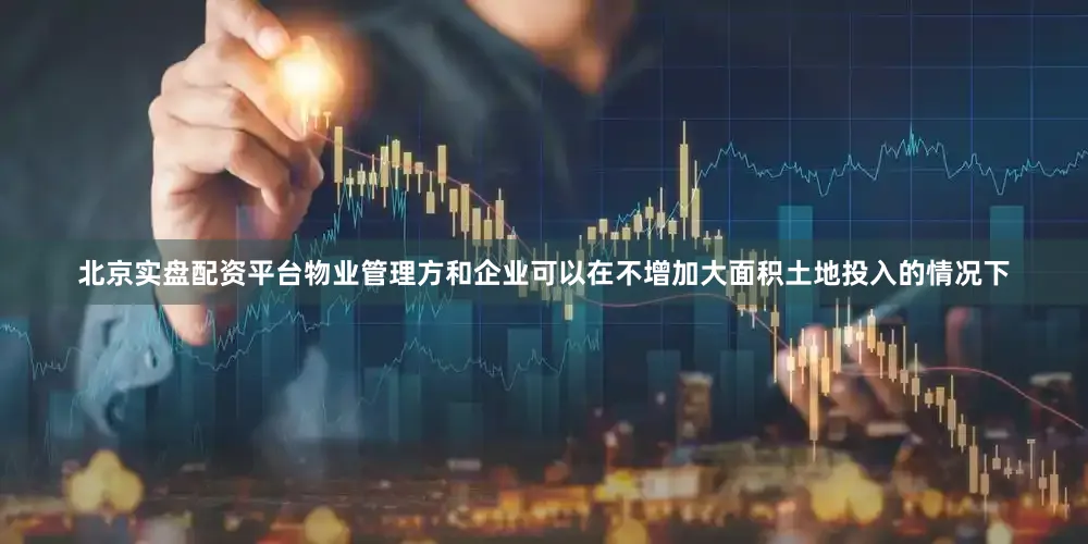 北京实盘配资平台物业管理方和企业可以在不增加大面积土地投入的情况下