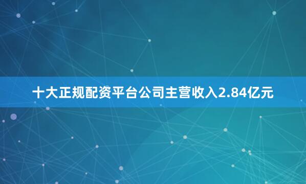 十大正规配资平台公司主营收入2.84亿元